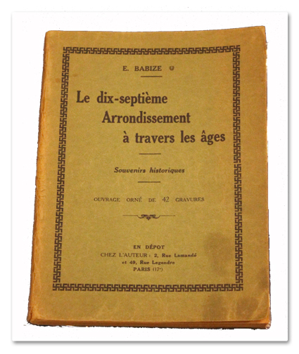 E. BABIZE. Le dix-septième arrondissement à travers les âges. Souvenirs historiques. Chez l’auteur, 2 rue Lamandé et 49 rue Legendre, vers 1930 paris, histoire, babize, dix-septième arrondissement, 17e arrondissement, 1930, livre ancien, illustrations, batignolles